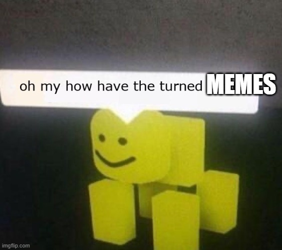 oh my how have the turned tables | MEMES | image tagged in oh my how have the turned tables | made w/ Imgflip meme maker