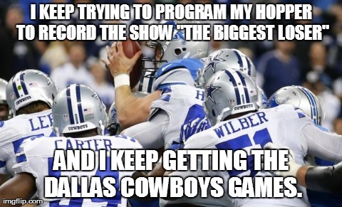 I KEEP TRYING TO PROGRAM MY HOPPER TO RECORD THE SHOW "THE BIGGEST LOSER" AND I KEEP GETTING THE DALLAS COWBOYS GAMES. | image tagged in dallas cowboys | made w/ Imgflip meme maker