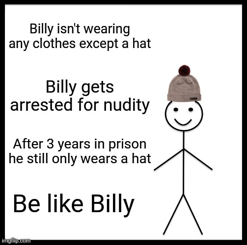 Be like Billy | Billy isn't wearing any clothes except a hat; Billy gets arrested for nudity; After 3 years in prison he still only wears a hat; Be like Billy | image tagged in memes,be like bill | made w/ Imgflip meme maker