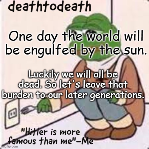 deathtodeath template | One day the world will be engulfed by the sun. Luckily we will all be dead. So let's leave that burden to our later generations. | image tagged in deathtodeath template | made w/ Imgflip meme maker