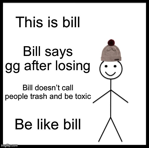 Be like bill | This is bill; Bill says gg after losing; Bill doesn’t call people trash and be toxic; Be like bill | image tagged in memes,be like bill | made w/ Imgflip meme maker