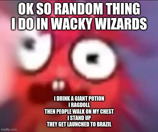 Flaky Blur | OK SO RANDOM THING I DO IN WACKY WIZARDS; I DRINK A GIANT POTION
I RAGDOLL
THEN PEOPLE WALK ON MY CHEST
I STAND UP
THEY GET LAUNCHED TO BRAZIL | image tagged in flaky blur | made w/ Imgflip meme maker