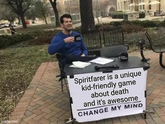 Fo real doe... | Spiritfarer is a unique
kid-friendly game
about death
and it's awesome | image tagged in memes,change my mind,games,video games,spiritfarer,death | made w/ Imgflip meme maker
