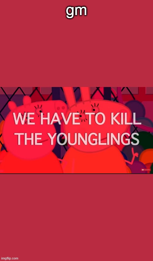 we have to kill the younglings | gm | image tagged in we have to kill the younglings | made w/ Imgflip meme maker