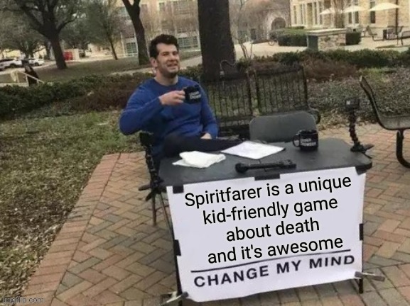 Fo real doe... | image tagged in memes,change my mind,spiritfarer,games,video games,death | made w/ Imgflip meme maker