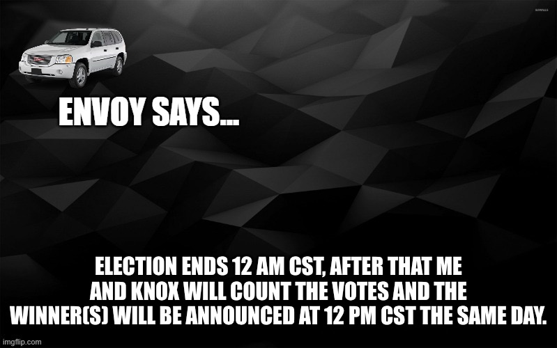 Envoy Says... | ELECTION ENDS 12 AM CST, AFTER THAT ME AND KNOX WILL COUNT THE VOTES AND THE WINNER(S) WILL BE ANNOUNCED AT 12 PM CST THE SAME DAY. | image tagged in envoy says | made w/ Imgflip meme maker