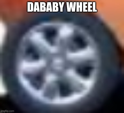 idc if dababy convertible is dead | DABABY WHEEL | image tagged in dababy wheels | made w/ Imgflip meme maker