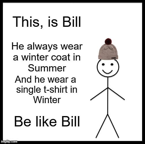 Be like Bill :) | This, is Bill; He always wear
a winter coat in
Summer; And he wear a 
single t-shirt in
Winter; Be like Bill | image tagged in memes,be like bill | made w/ Imgflip meme maker