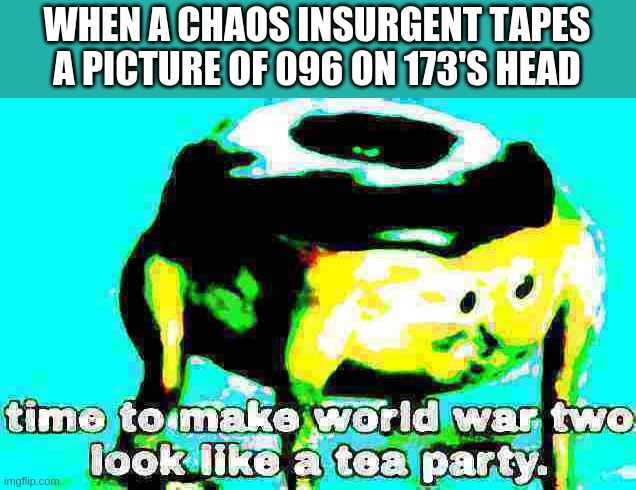 Deep fried time to make world war 2 look like a tea party | WHEN A CHAOS INSURGENT TAPES A PICTURE OF 096 ON 173'S HEAD | image tagged in deep fried time to make world war 2 look like a tea party | made w/ Imgflip meme maker