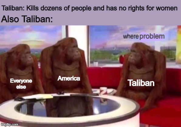 Taliban Dumb | Taliban: Kills dozens of people and has no rights for women; Also Taliban:; problem; America; Taliban; Everyone else | image tagged in where banana blank | made w/ Imgflip meme maker