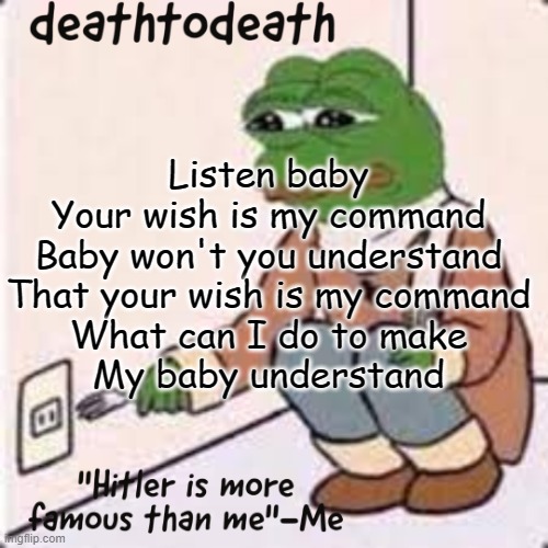 deathtodeath template | Listen baby
Your wish is my command
Baby won't you understand
That your wish is my command
What can I do to make
My baby understand | image tagged in deathtodeath template | made w/ Imgflip meme maker