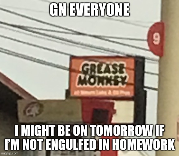 Grease monkey | GN EVERYONE; I MIGHT BE ON TOMORROW IF I’M NOT ENGULFED IN HOMEWORK | image tagged in grease monkey | made w/ Imgflip meme maker