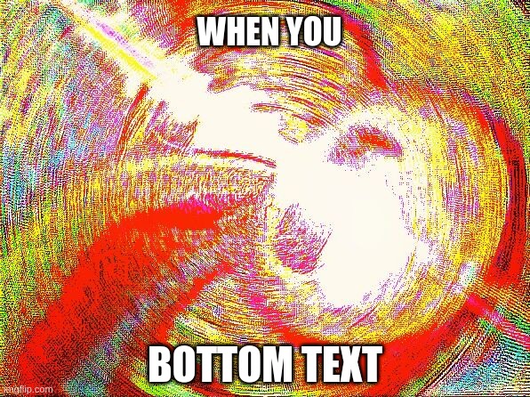 Deep fried hell |  WHEN YOU; BOTTOM TEXT | image tagged in deep fried hell | made w/ Imgflip meme maker