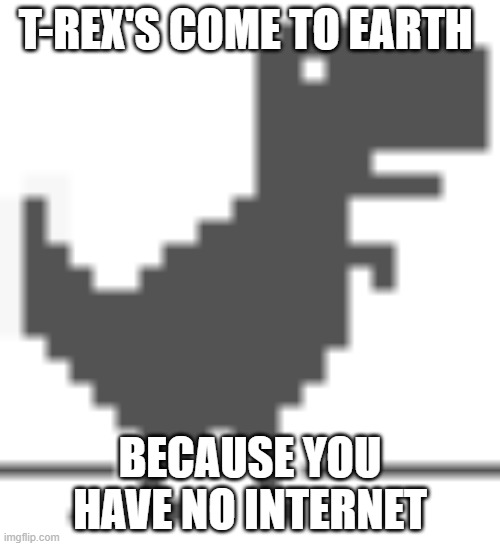 T REX | T-REX'S COME TO EARTH; BECAUSE YOU HAVE NO INTERNET | image tagged in t-rex,no internet | made w/ Imgflip meme maker