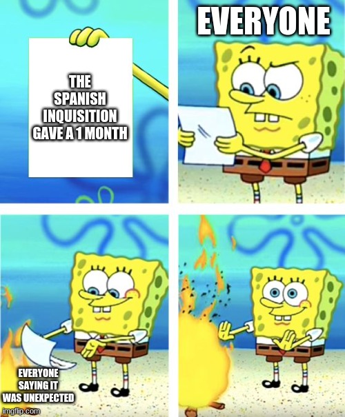 No one expects the spanish inquisition | EVERYONE; THE SPANISH INQUISITION GAVE A 1 MONTH; EVERYONE SAYING IT WAS UNEXPECTED | image tagged in spongebob burning paper | made w/ Imgflip meme maker