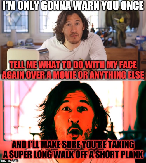 Markiplier | I'M ONLY GONNA WARN YOU ONCE; TELL ME WHAT TO DO WITH MY FACE AGAIN OVER A MOVIE OR ANYTHING ELSE; AND I'LL MAKE SURE YOU'RE TAKING A SUPER LONG WALK OFF A SHORT PLANK | image tagged in markiplier,memes,relatable,relatable memes | made w/ Imgflip meme maker