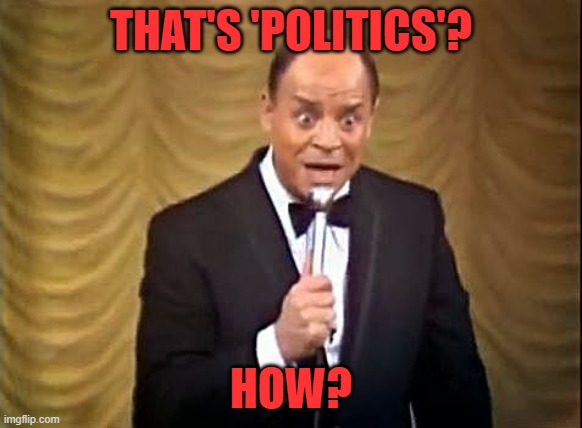 Don Rickles Insult | THAT'S 'POLITICS'? HOW? | image tagged in don rickles insult | made w/ Imgflip meme maker