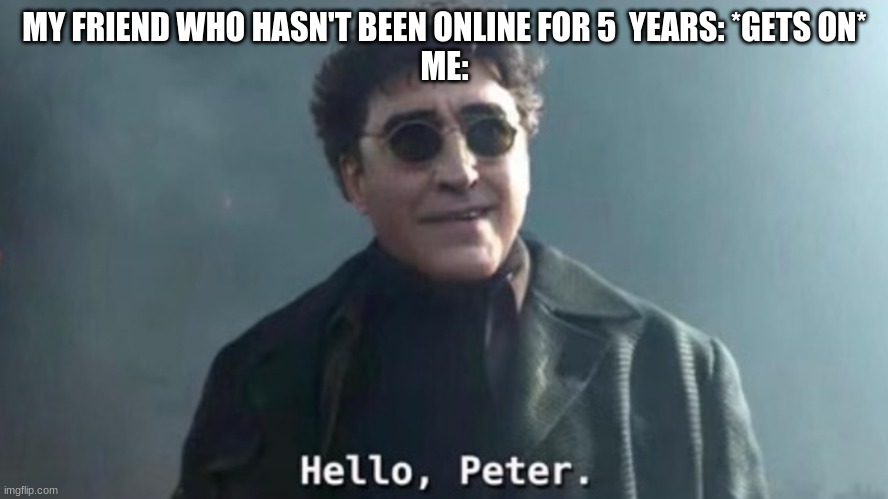 Hello Peter |  MY FRIEND WHO HASN'T BEEN ONLINE FOR 5  YEARS: *GETS ON*
ME: | image tagged in hello peter | made w/ Imgflip meme maker