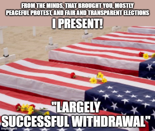 no words |  FROM THE MINDS, THAT BROUGHT YOU, MOSTLY PEACEFUL PROTEST, AND FAIR AND TRANSPARENT ELECTIONS; I PRESENT! "LARGELY SUCCESSFUL WITHDRAWAL" | made w/ Imgflip meme maker
