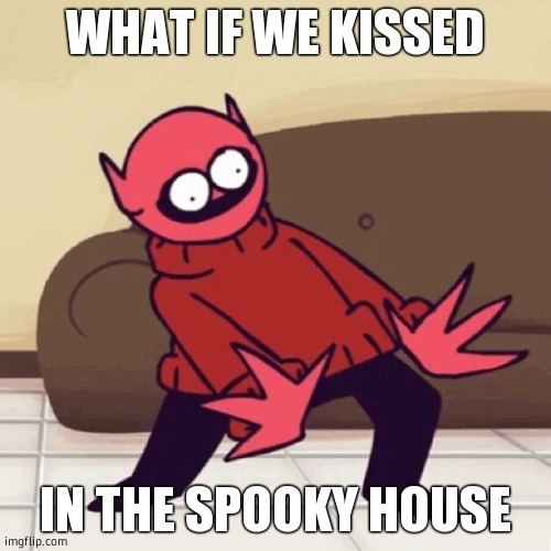 joke | WHAT IF WE KISSED; IN THE SPOOKY HOUSE | image tagged in eey | made w/ Imgflip meme maker