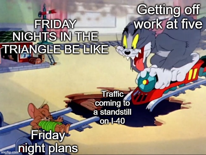Here comes the weekend | FRIDAY NIGHTS IN THE TRIANGLE BE LIKE; Getting off work at five; Traffic coming to a standstill on I-40; Friday night plans | image tagged in tom and jerry train,raleigh,durham,friday night,traffic jam | made w/ Imgflip meme maker
