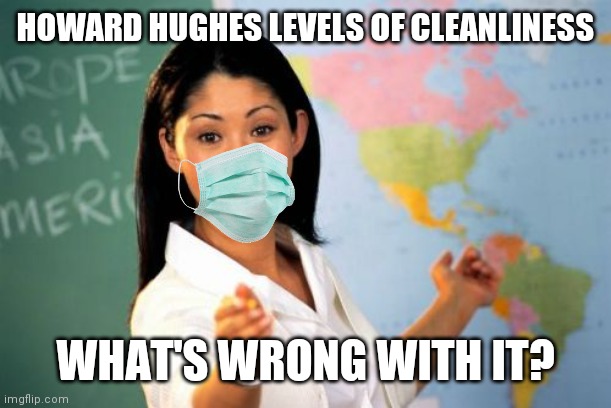Unhelpful High School Teacher Meme | HOWARD HUGHES LEVELS OF CLEANLINESS WHAT'S WRONG WITH IT? | image tagged in memes,unhelpful high school teacher | made w/ Imgflip meme maker