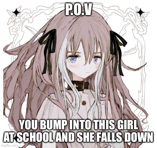 P.O.V; YOU BUMP INTO THIS GIRL AT SCHOOL AND SHE FALLS DOWN | made w/ Imgflip meme maker