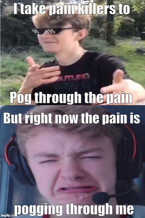 Pog through the pain | I take pain killers to; Pog through the pain; But right now the pain is; pogging through me | image tagged in tommyinnit,pog,pain | made w/ Imgflip meme maker