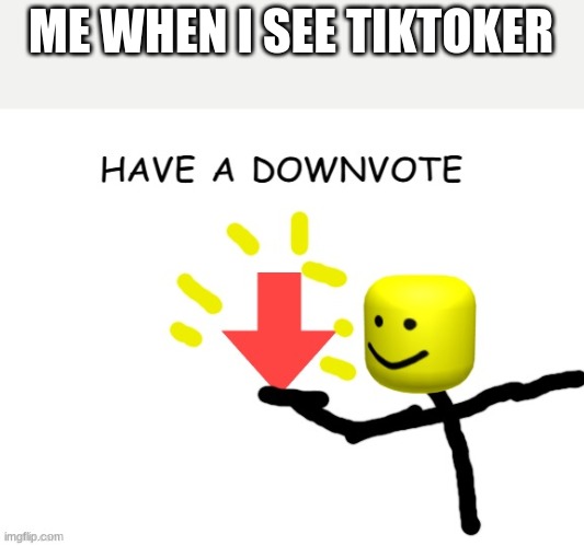 HAVE A DOWNVOTE | ME WHEN I SEE TIKTOKER | image tagged in have a downvote | made w/ Imgflip meme maker