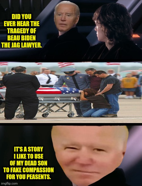 Have You Heard The Tragedy Of beau biden the Jag Lawyer? | DID YOU EVER HEAR THE TRAGEDY OF BEAU BIDEN THE JAG LAWYER. IT'S A STORY I LIKE TO USE OF MY DEAD SON TO FAKE COMPASSION FOR YOU PEASENTS. | image tagged in did you hear the tragedy of darth plagueis the wise,joe biden,disrespect,dead,traitor | made w/ Imgflip meme maker