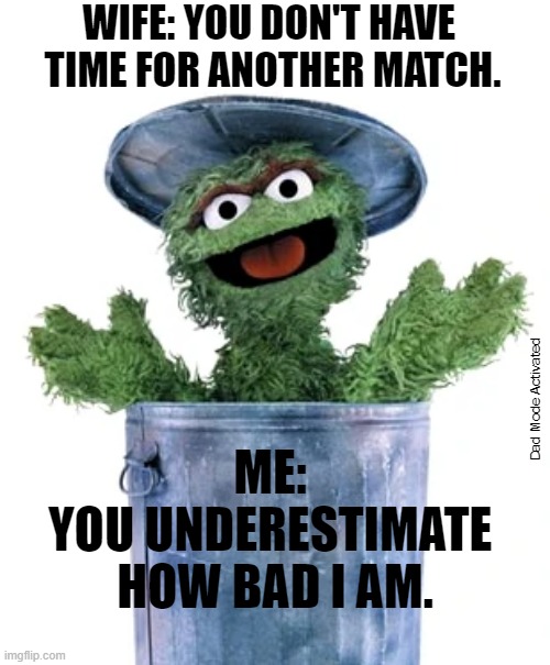 You don't have time for another match | WIFE: YOU DON'T HAVE 
TIME FOR ANOTHER MATCH. ME: 
YOU UNDERESTIMATE 
HOW BAD I AM. Dad Mode Activated | image tagged in gaming,video games,oscar the grouch | made w/ Imgflip meme maker