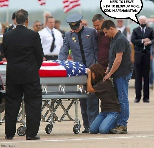 How Disrespectful! joe Has A Lot Of Work To Do! | I NEED TO LEAVE IF I'M TO BLOW UP MORE KIDS IN AFGHANISTAN. | image tagged in joe biden,disrespect,dead,military,afghanistan | made w/ Imgflip meme maker
