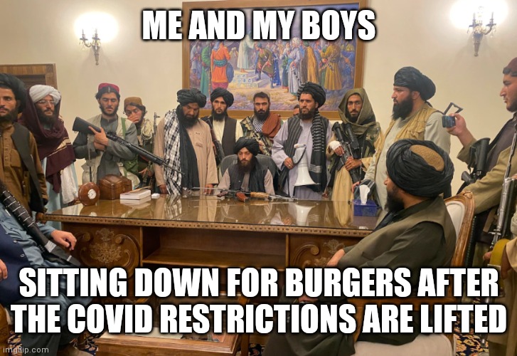 tali-banned from eating here | ME AND MY BOYS; SITTING DOWN FOR BURGERS AFTER THE COVID RESTRICTIONS ARE LIFTED | image tagged in precious moments,taliban,terrorism,government,food,covid | made w/ Imgflip meme maker