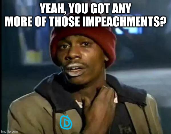 Y'all Got Any More Of That Meme | YEAH, YOU GOT ANY MORE OF THOSE IMPEACHMENTS? | image tagged in memes,y'all got any more of that | made w/ Imgflip meme maker