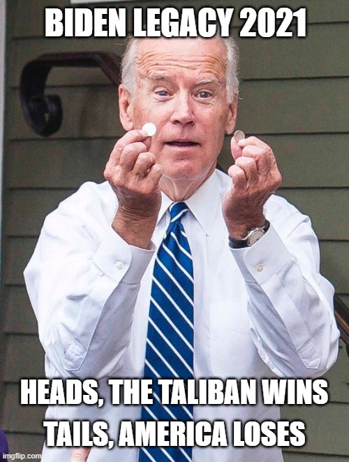 Well done, democrats. | BIDEN LEGACY 2021; HEADS, THE TALIBAN WINS; TAILS, AMERICA LOSES | image tagged in joe biden,incompetence,democrats,liberals,trump derangement syndrome,dimwits | made w/ Imgflip meme maker