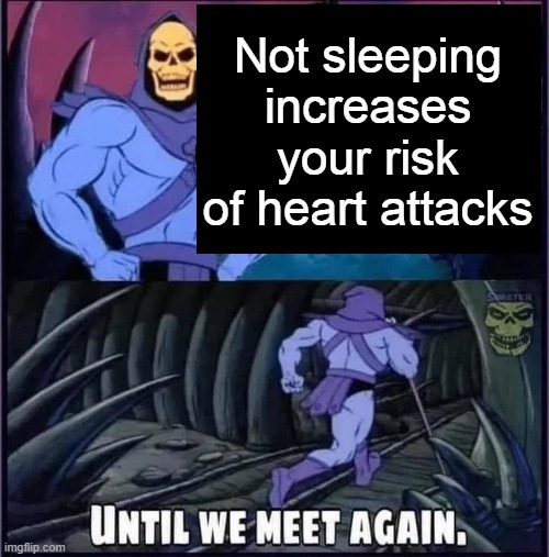 Until we meet again | Not sleeping increases your risk of heart attacks | image tagged in until we meet again | made w/ Imgflip meme maker