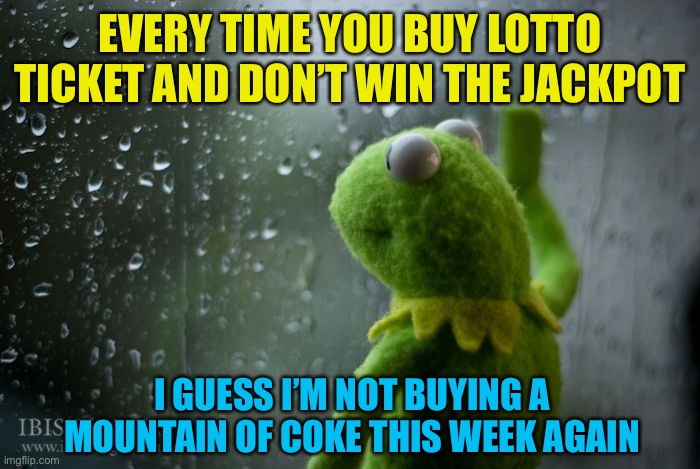 Sad days, sad weeks, sad years | EVERY TIME YOU BUY LOTTO TICKET AND DON’T WIN THE JACKPOT; I GUESS I’M NOT BUYING A MOUNTAIN OF COKE THIS WEEK AGAIN | image tagged in kermit window | made w/ Imgflip meme maker