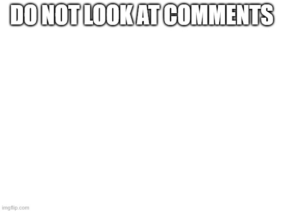 do not look at image | DO NOT LOOK AT COMMENTS | image tagged in blank white template | made w/ Imgflip meme maker