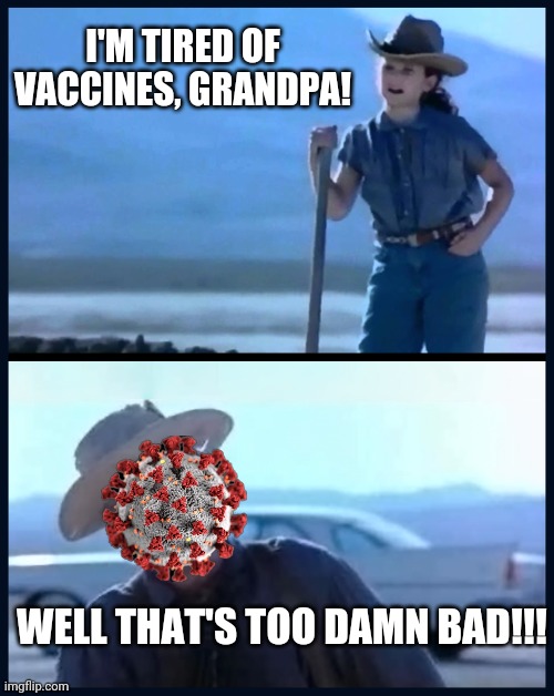 At this rate, Covid will last forever... | I'M TIRED OF VACCINES, GRANDPA! WELL THAT'S TOO DAMN BAD!!! | image tagged in i m tired of this grandpa | made w/ Imgflip meme maker
