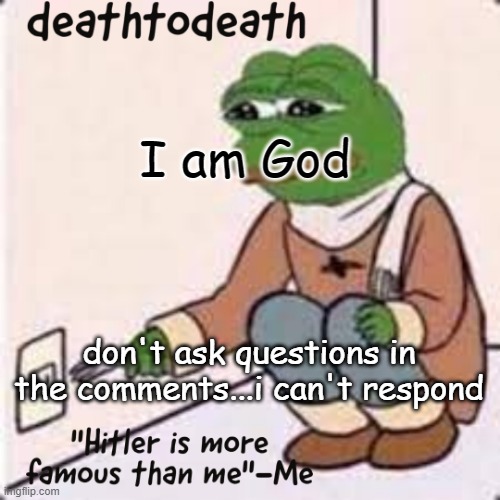 deathtodeath template | I am God; don't ask questions in the comments...i can't respond | image tagged in deathtodeath template | made w/ Imgflip meme maker