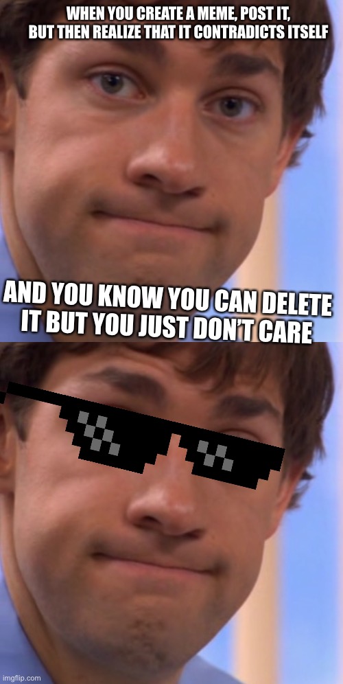 Welp | WHEN YOU CREATE A MEME, POST IT, BUT THEN REALIZE THAT IT CONTRADICTS ITSELF; AND YOU KNOW YOU CAN DELETE IT BUT YOU JUST DON’T CARE | image tagged in welp jim face | made w/ Imgflip meme maker
