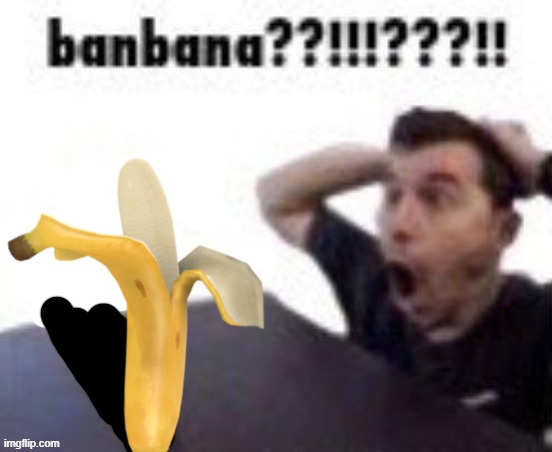 banbana??!!!???!! | image tagged in banbana | made w/ Imgflip meme maker