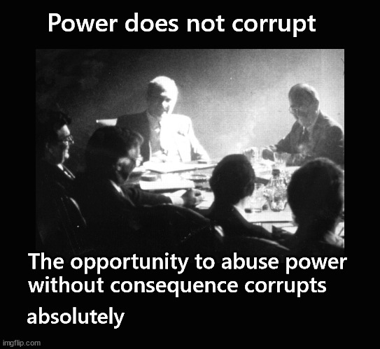 power does not corrupt | Power does not corrupt; The opportunity to abuse power 
without consequence corrupts; absolutely | image tagged in public corruption,transparent accountability | made w/ Imgflip meme maker