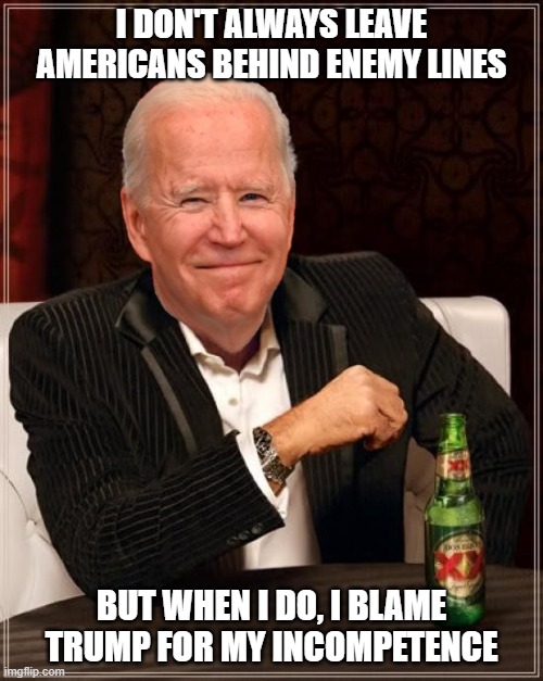 Joe Biden, the most incompetent president in the world. | I DON'T ALWAYS LEAVE AMERICANS BEHIND ENEMY LINES; BUT WHEN I DO, I BLAME TRUMP FOR MY INCOMPETENCE | image tagged in joe biden most interesting man,democrats,coward,incompetence,failed foreign policy,liberals | made w/ Imgflip meme maker