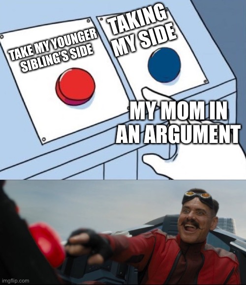 Robotnik Button | TAKING MY SIDE; TAKE MY YOUNGER SIBLING’S SIDE; MY MOM IN AN ARGUMENT | image tagged in robotnik button | made w/ Imgflip meme maker