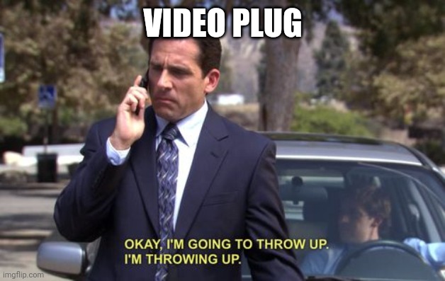 Okay, I'm going to throw up. I'm throwing up. | VIDEO PLUG | image tagged in okay i'm going to throw up i'm throwing up,memes | made w/ Imgflip meme maker