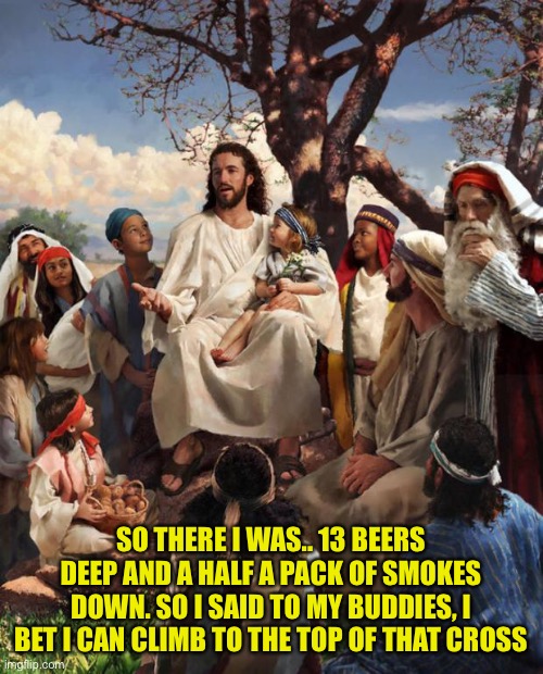 Story Time Jesus | SO THERE I WAS.. 13 BEERS DEEP AND A HALF A PACK OF SMOKES DOWN. SO I SAID TO MY BUDDIES, I BET I CAN CLIMB TO THE TOP OF THAT CROSS | image tagged in story time jesus | made w/ Imgflip meme maker