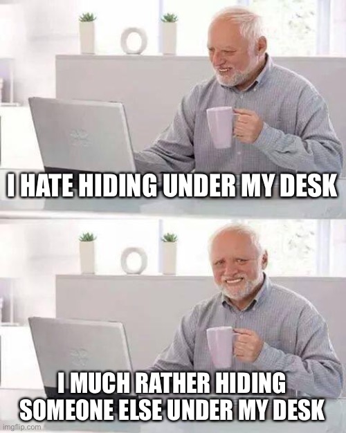 Hide the Pain Harold Meme | I HATE HIDING UNDER MY DESK I MUCH RATHER HIDING SOMEONE ELSE UNDER MY DESK | image tagged in memes,hide the pain harold | made w/ Imgflip meme maker