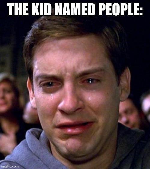 crying peter parker | THE KID NAMED PEOPLE: | image tagged in crying peter parker | made w/ Imgflip meme maker