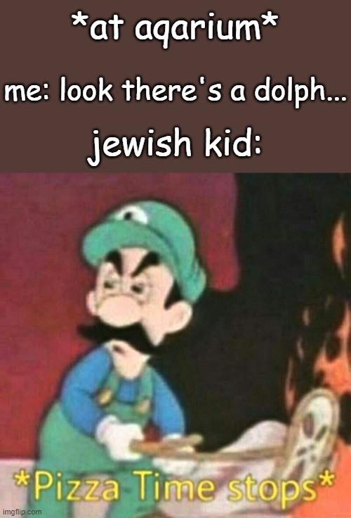 i dare someone repost it in dark_humour | *at aqarium*; me: look there's a dolph... jewish kid: | image tagged in pizza time stops | made w/ Imgflip meme maker